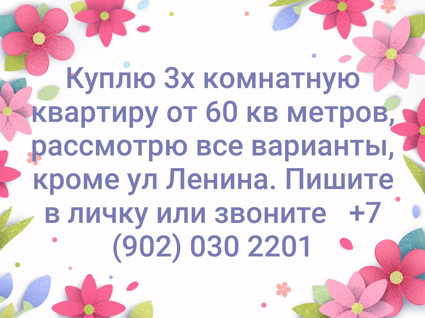 Куплю 3х комнатную квартиру от 60 кв метров, рассмотрю все варианты, кроме ул Ленина. Пишите в личку или звоните  
+7 (902) 030 2201