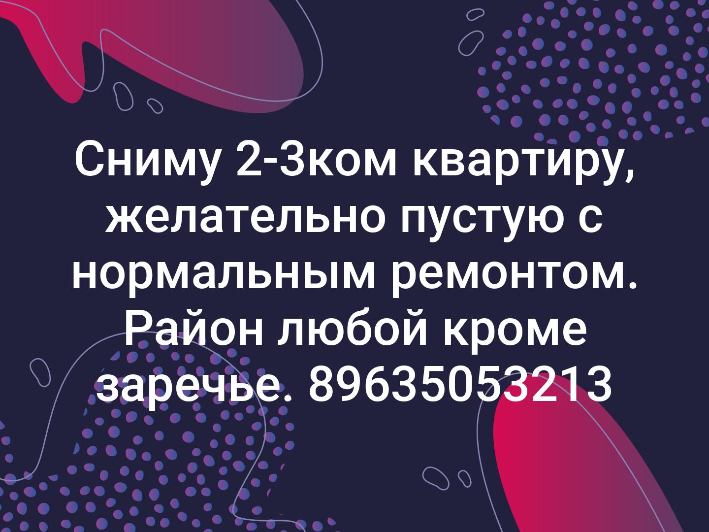 Сниму 2-3ком квартиру, желательно пустую с нормальным ремонтом. Район любой кроме заречье.
89635053213